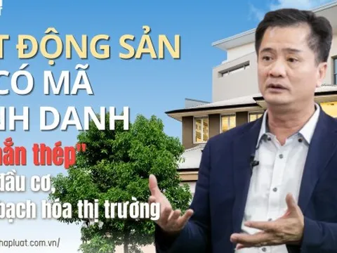 Bất động sản sẽ có mã định danh: "Lá chắn thép" chặn đầu cơ, minh bạch hóa thị trường